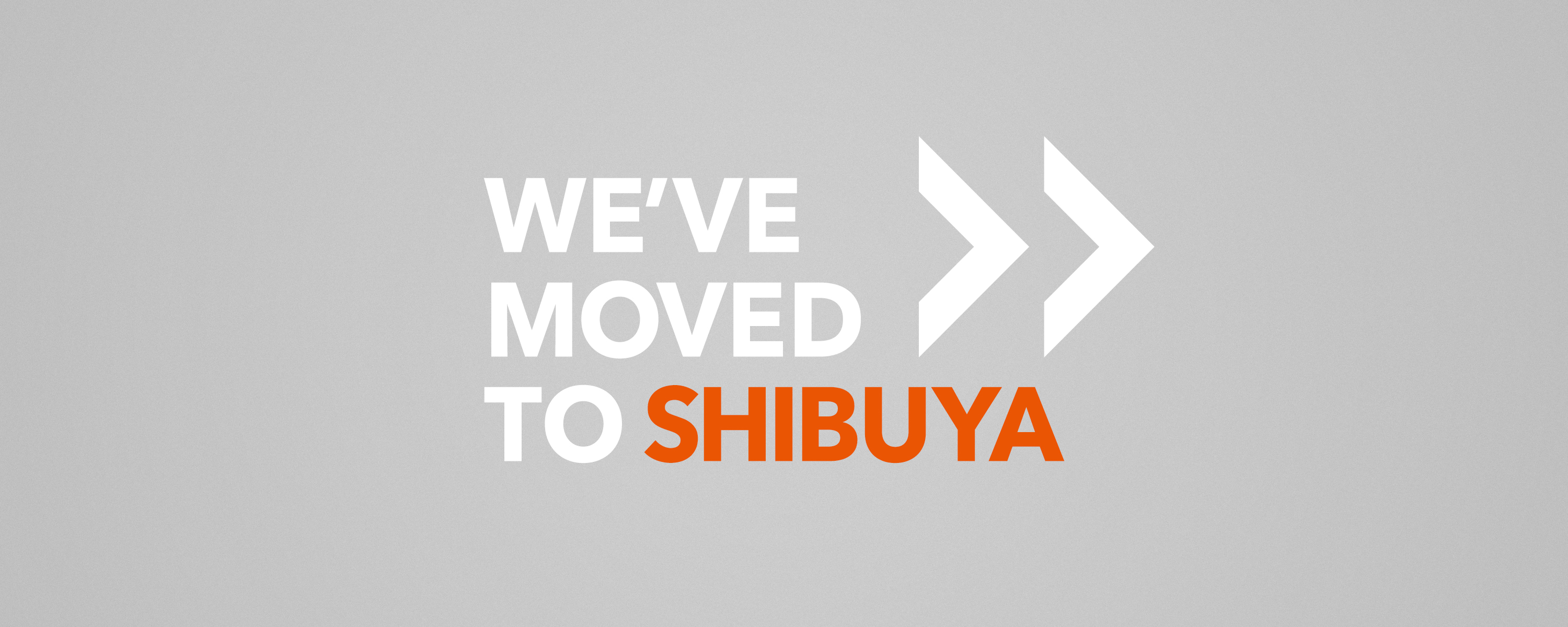 WE'VE MOVED TO SHIBUYA
