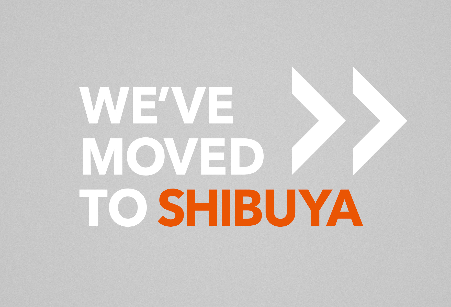 WE'VE MOVED TO SHIBUYA